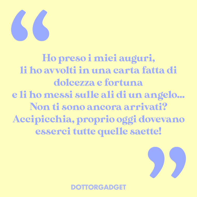 Ho preso i miei auguri, li ho avvolti in una carta fatta di dolcezza e fortuna e li ho messi sulle ali di un angelo... Non ti sono ancora arrivati? Accipicchia, proprio oggi dovevano esserci tutte quelle saette!