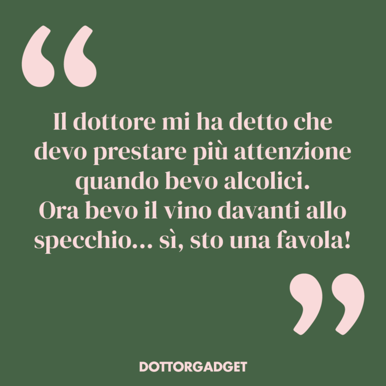 Il dottore mi ha detto che devo prestare più attenzione quando bevo alcolici. Ora bevo il vino davanti allo specchio... sì, sto una favola! (Frasi vino divertenti)